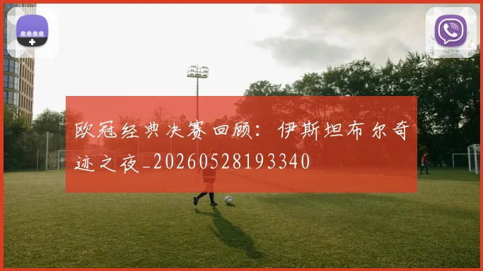 欧冠经典决赛回顾：伊斯坦布尔奇迹之夜_20260528193340
