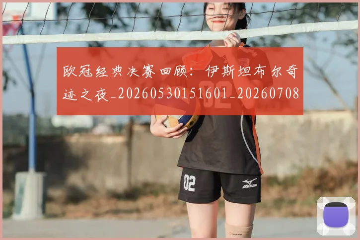 欧冠经典决赛回顾：伊斯坦布尔奇迹之夜_20260530151601_20260708190707_20260801200103